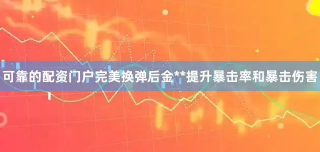 可靠的配资门户完美换弹后金**提升暴击率和暴击伤害