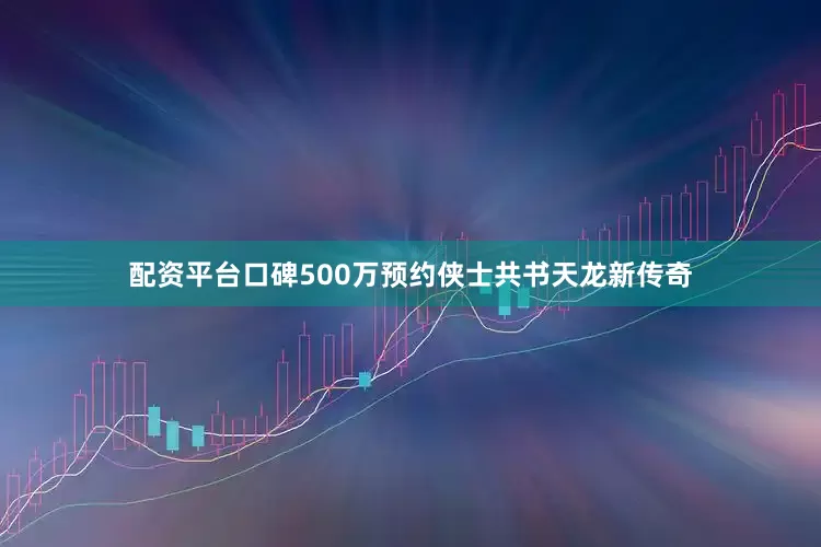 配资平台口碑500万预约侠士共书天龙新传奇