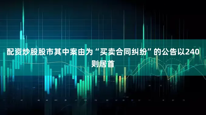 配资炒股股市其中案由为“买卖合同纠纷”的公告以240则居首