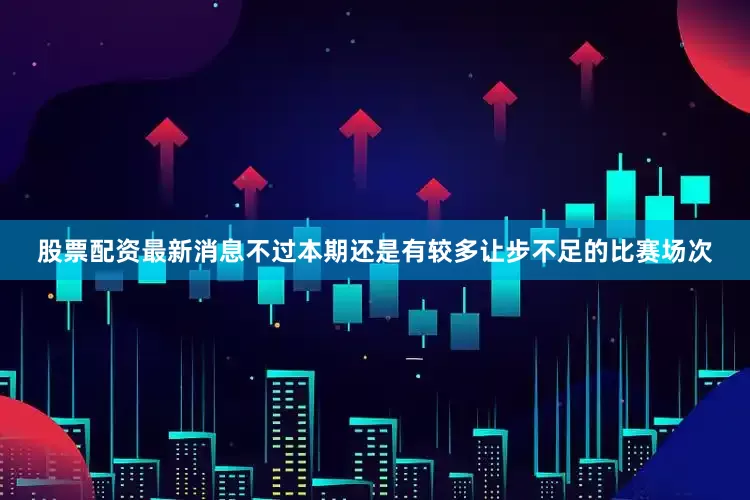 股票配资最新消息不过本期还是有较多让步不足的比赛场次