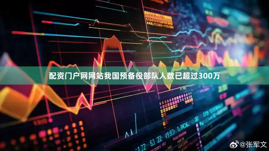 配资门户网网站我国预备役部队人数已超过300万