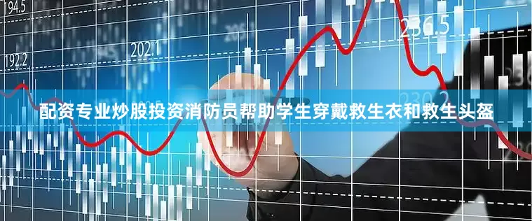 配资专业炒股投资消防员帮助学生穿戴救生衣和救生头盔