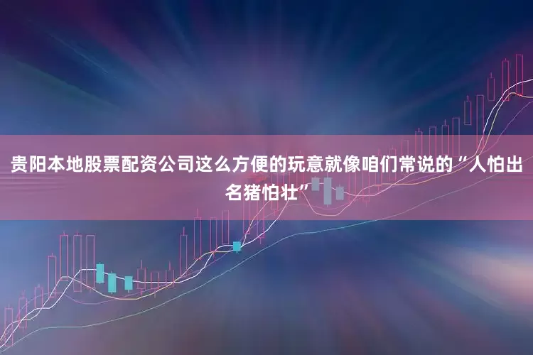 贵阳本地股票配资公司这么方便的玩意就像咱们常说的“人怕出名猪怕壮”