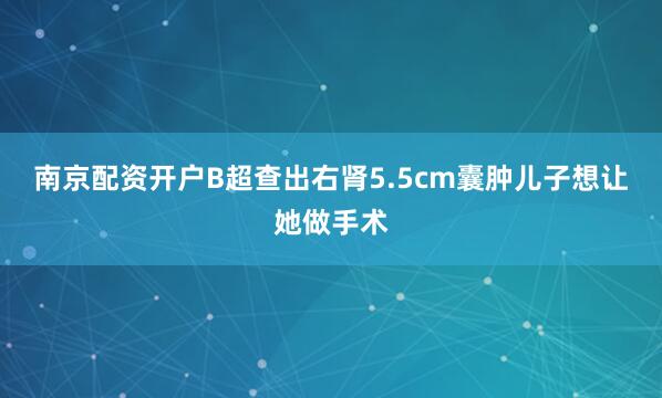 南京配资开户B超查出右肾5.5cm囊肿儿子想让她做手术