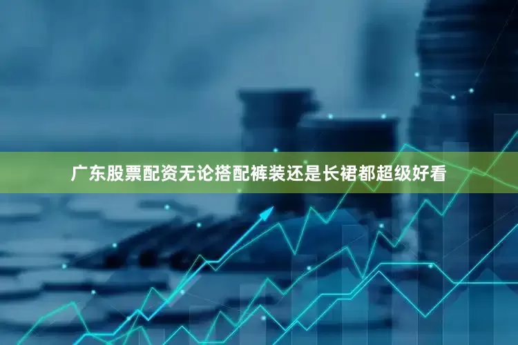 广东股票配资无论搭配裤装还是长裙都超级好看