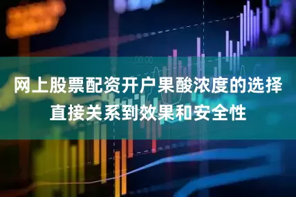 网上股票配资开户果酸浓度的选择直接关系到效果和安全性