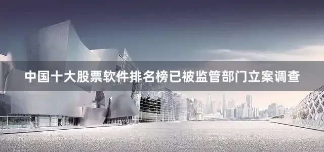 中国十大股票软件排名榜已被监管部门立案调查