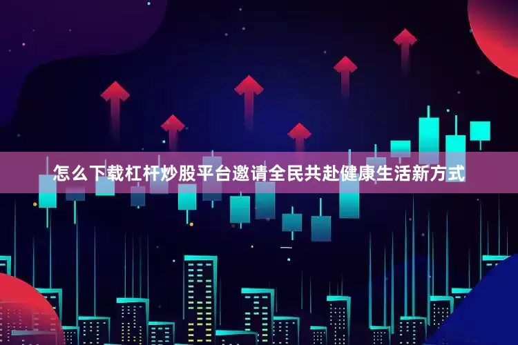 怎么下载杠杆炒股平台邀请全民共赴健康生活新方式