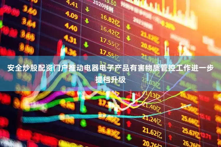 安全炒股配资门户推动电器电子产品有害物质管控工作进一步提档升级