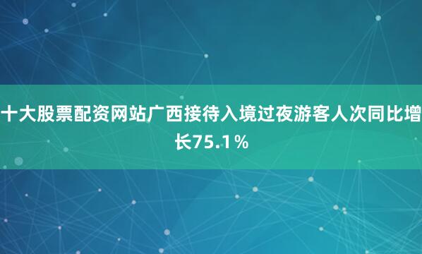 十大股票配资网站广西接待入境过夜游客人次同比增长75.1％