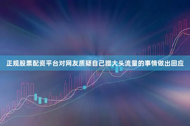 正规股票配资平台对网友质疑自己蹭大头流量的事情做出回应
