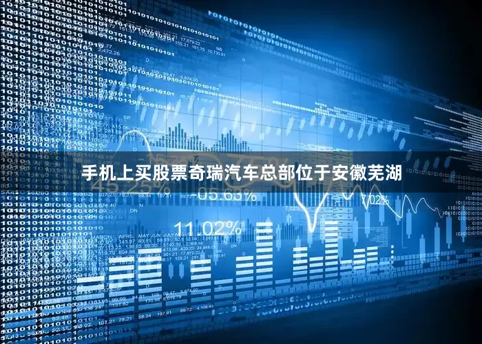 手机上买股票奇瑞汽车总部位于安徽芜湖