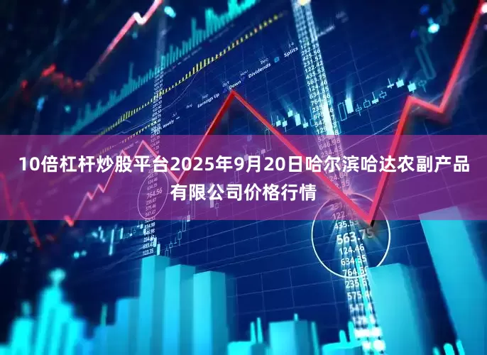 10倍杠杆炒股平台2025年9月20日哈尔滨哈达农副产品有限公司价格行情